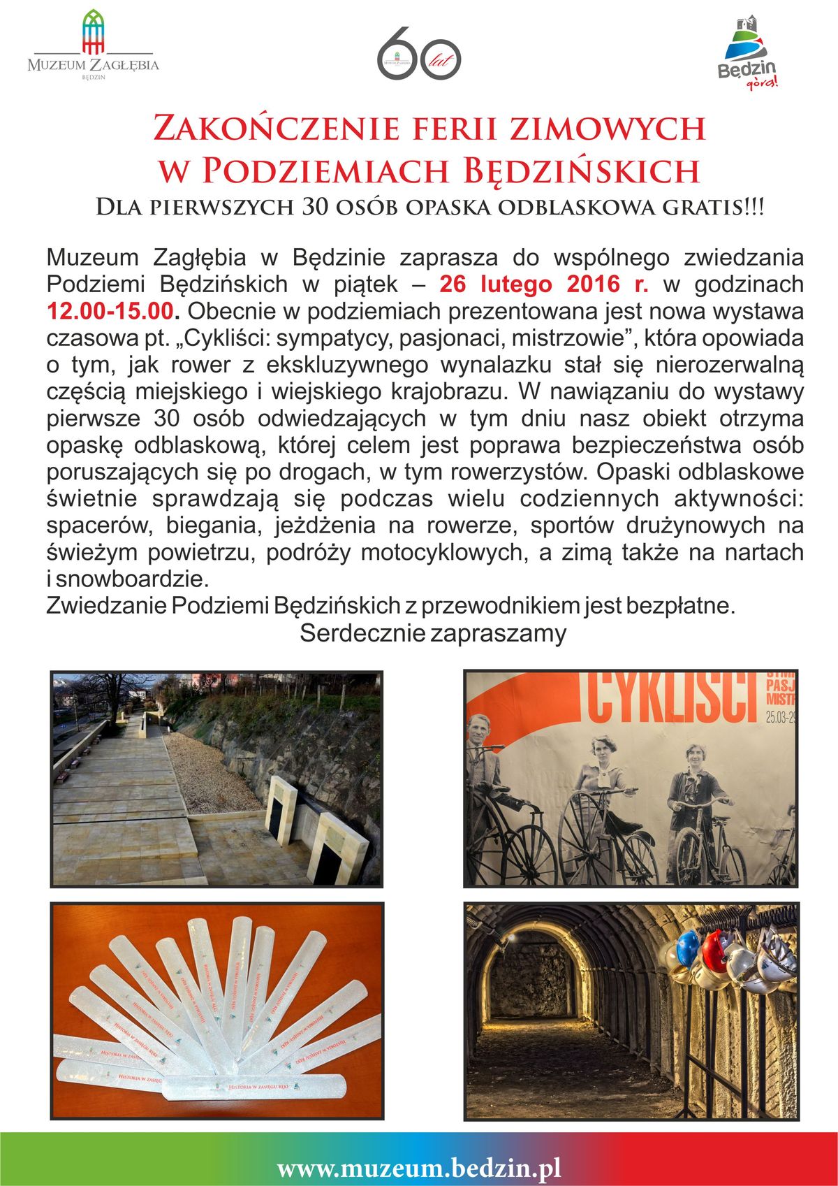 Muzeum Zagłębia w Będzinie zaprasza do wspólnego zwiedzania Podziemi Będzińskich  w piątek – 26 lutego 2016 r. w godzinach 12.00-15.00. Obecnie w podziemiach prezentowana jest nowa wystawa czasowa pt. „Cykliści: sympatycy, pasjonaci, mistrzowie”, która opowiada o tym, jak rower z ekskluzywnego wynalazku stał się nierozerwalną częścią miejskiego i wiejskiego krajobrazu. W nawiązaniu do wystawy pierwsze 50 osób odwiedzających w tym dniu nasz obiekt otrzyma opaskę odblaskową, której celem jest poprawa bezpieczeństwa osób poruszających się po drogach, w tym rowerzystów. Zwiedzanie Podziemi Będzińskich  z przewodnikiem jest bezpłatne.  Serdecznie zapraszamy.